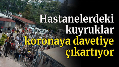 Hastanelerdeki kuyruklar koronaya davetiye çıkartıyor